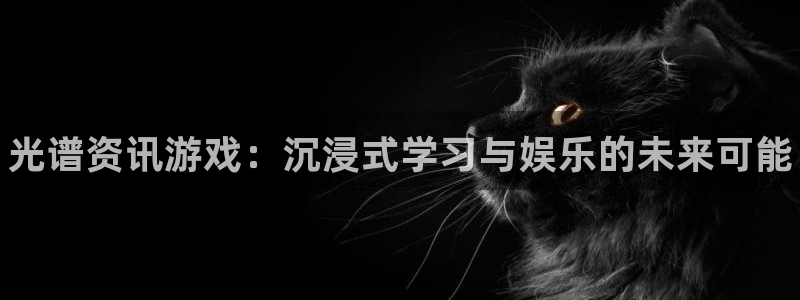 优贝娱乐集团：光谱资讯游戏：沉浸式学习与娱乐的未来可能