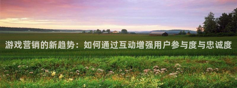 优贝娱乐网页版地址：游戏营销的新趋势：如何通过互动增强用户参