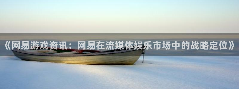 优贝娱乐登陆地址：《网易游戏资讯：网易在流媒体娱乐市场中的战
