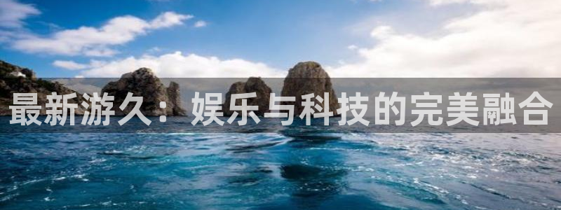 优贝娱乐平台官网入口：最新游久：娱乐与科技的完美融合