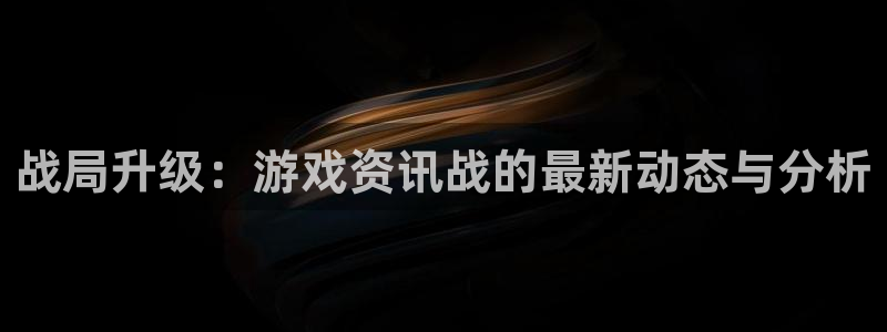 优贝娱乐官网登录：战局升级：游戏资讯战的最新动态与分析