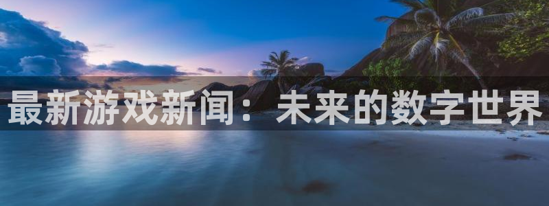 优贝娱乐注册开户：最新游戏新闻：未来的数字世界