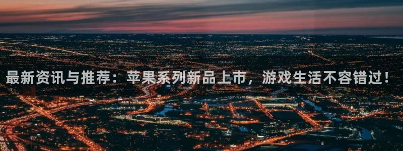 优贝娱乐网页版地址：最新资讯与推荐：苹果系列新品上市，游戏生