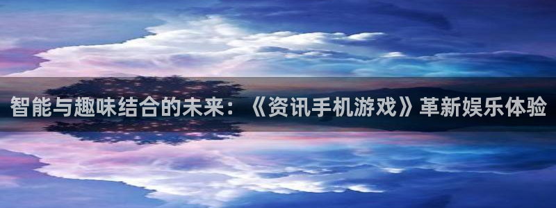 优贝娱乐测速：智能与趣味结合的未来：《资讯手机游戏》革新娱乐