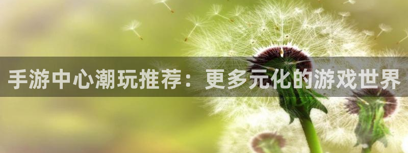 优贝娱乐平台官方网站：手游中心潮玩推荐：更多元化的游戏世界